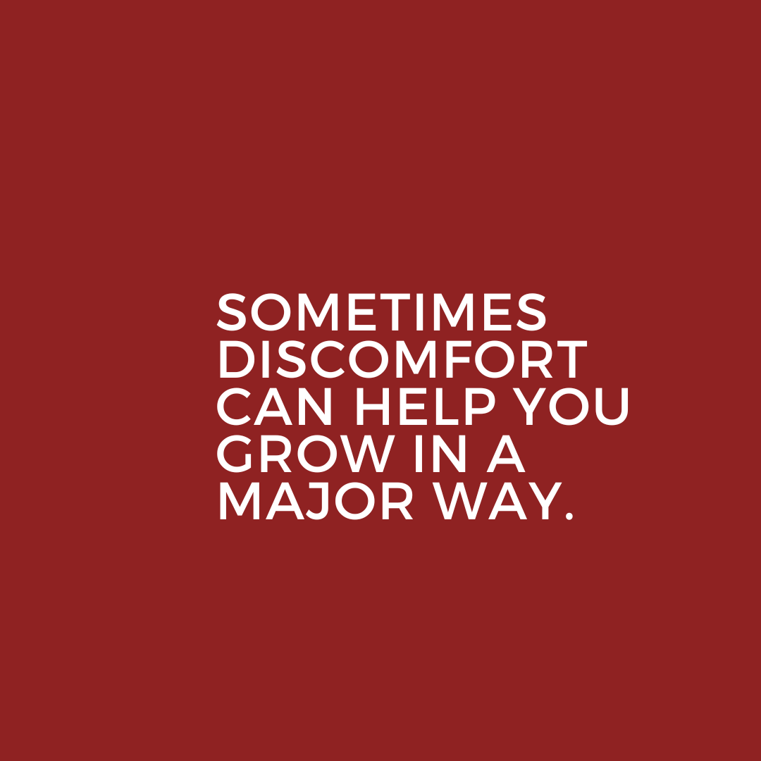 Sometimes discomfort can help you grow in a major way.